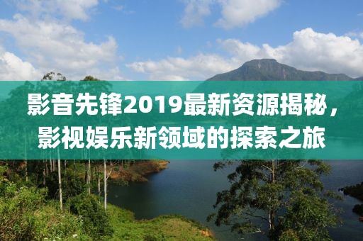 影音先锋最新资源，轻松探索自然美景之旅
